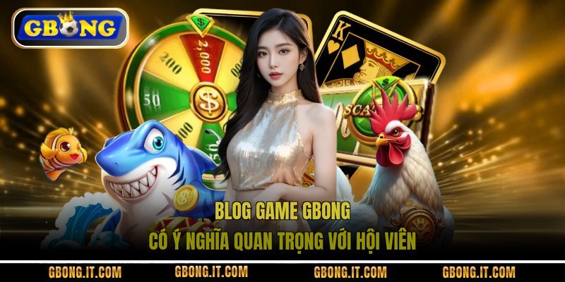 Blog game GBONG có ý nghĩa quan trọng với hội viên