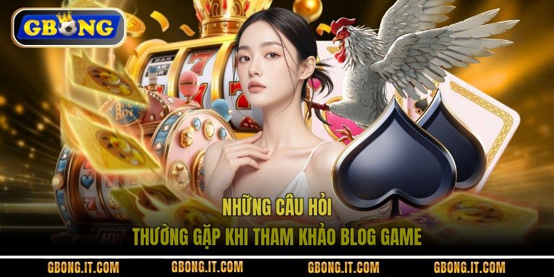 Những câu hỏi thường gặp khi tham khảo blog game