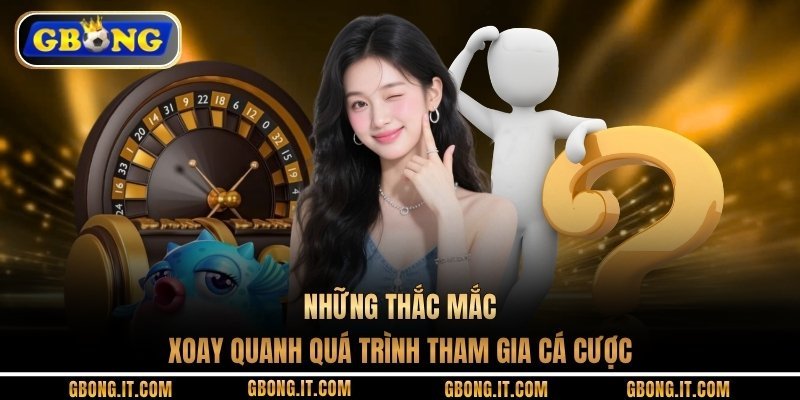 Những thắc mắc xoay quanh quá trình tham gia cá cược