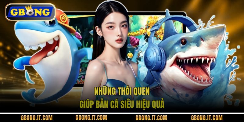 Những thói quen giúp bắn cá siêu hiệu quả