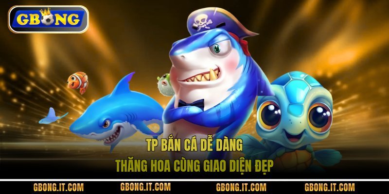 TP Bắn Cá Dễ Dàng thăng hoa cùng giao diện đẹp