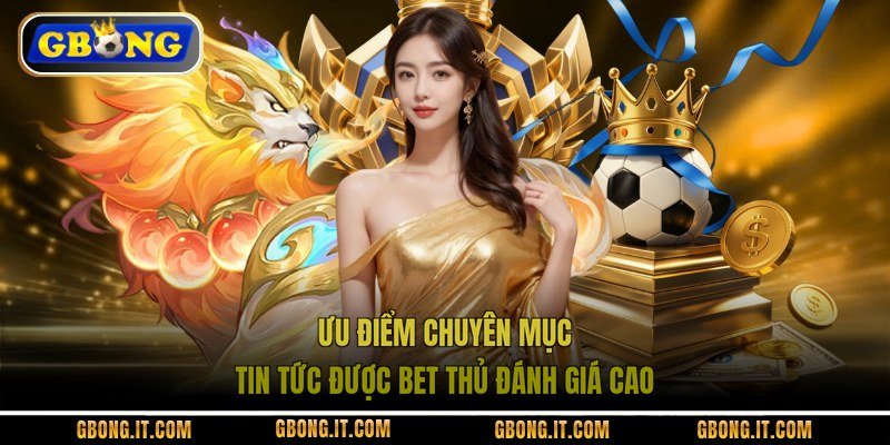 Ưu điểm chuyên mục tin tức được bet thủ đánh giá cao
